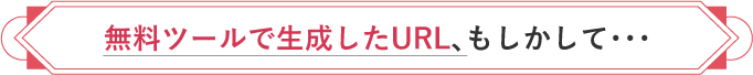 無料ツールで生成したURL、もしかして・・・