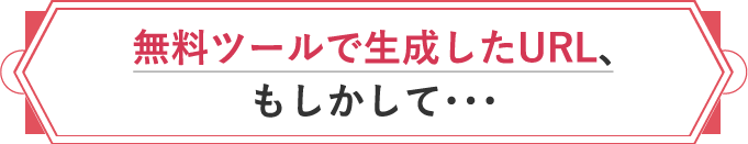 無料ツールで生成したURL、もしかして・・・